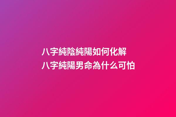 八字純陰純陽如何化解 八字純陽男命為什么可怕